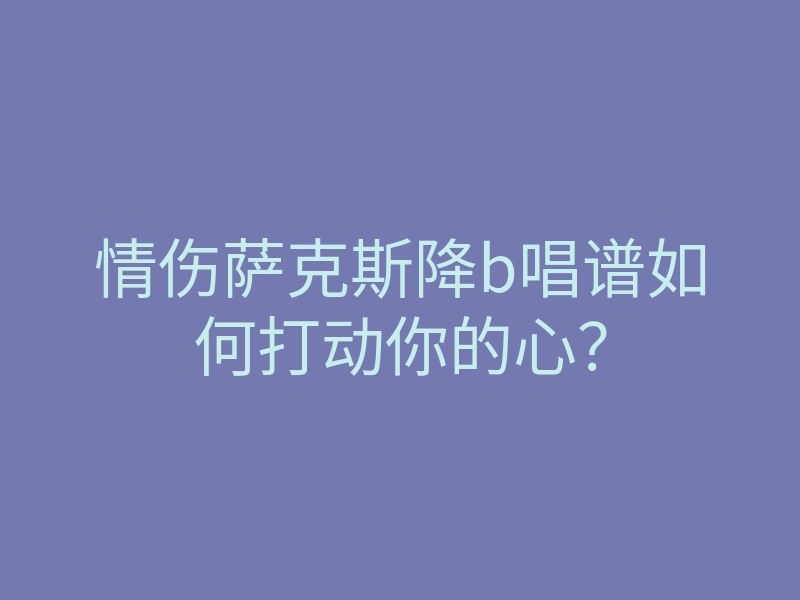 情伤萨克斯降b唱谱如何打动你的心?