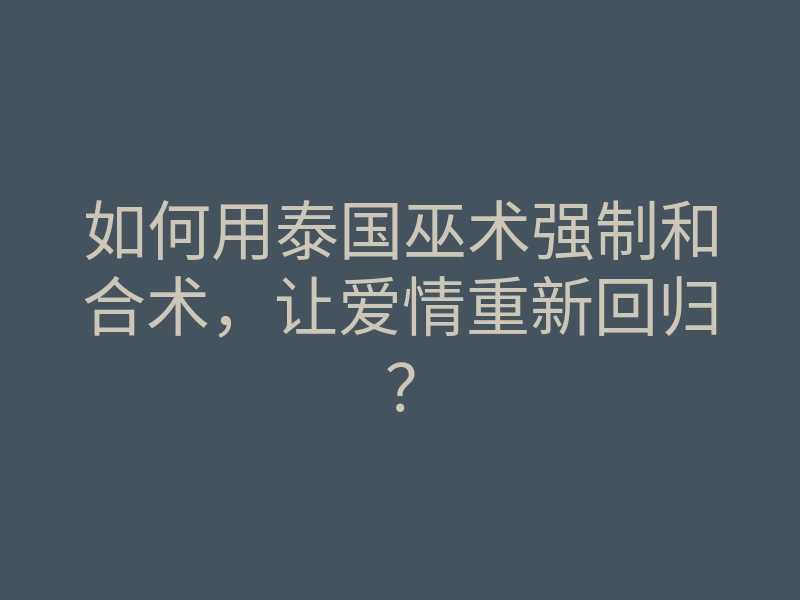 如何用泰国巫术强制和合术,让爱情重新回归?