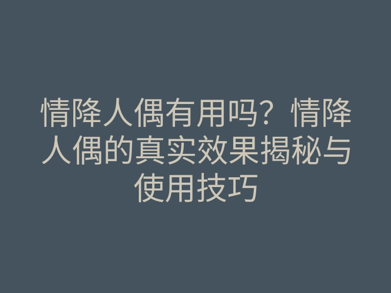 情降人偶有用吗?情降人偶的真实效果揭秘与使用技巧