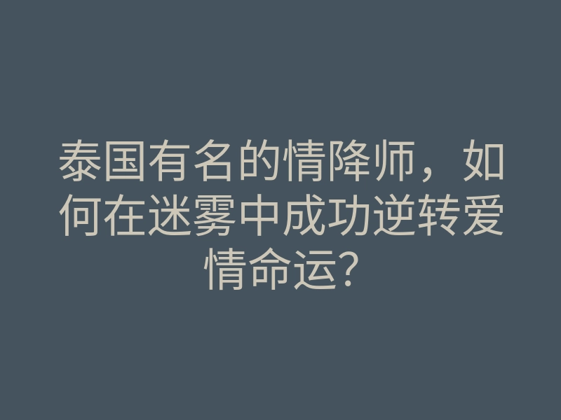 泰国有名的情降师,如何在迷雾中成功逆转爱情命运?
