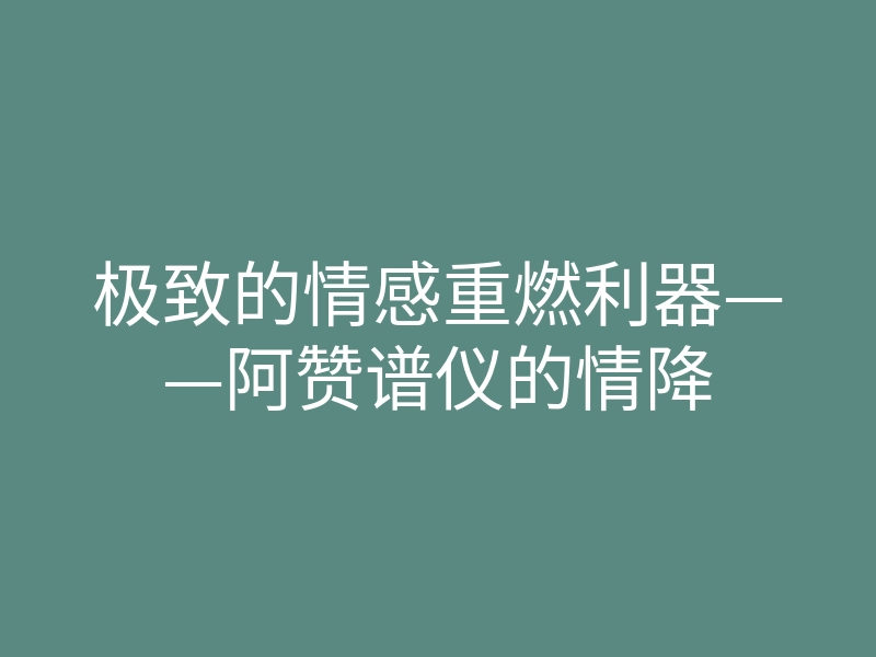 极致的情感重燃利器——阿赞谱仪的情降