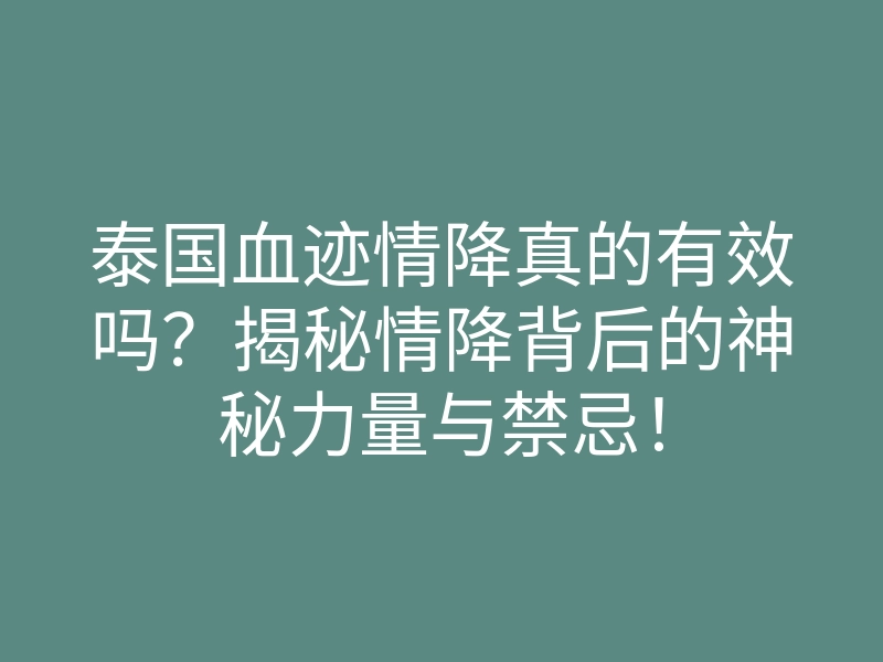 泰国血迹情降真的有效吗?揭秘情降背后的神秘力量与禁忌!