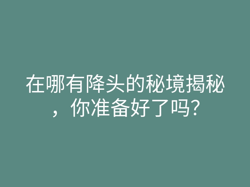 在哪有降头的秘境揭秘,你准备好了吗?