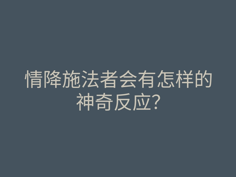 情降施法者会有怎样的神奇反应?