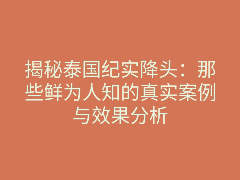 揭秘泰国纪实降头:那些鲜为人知的真实案例与效果分析