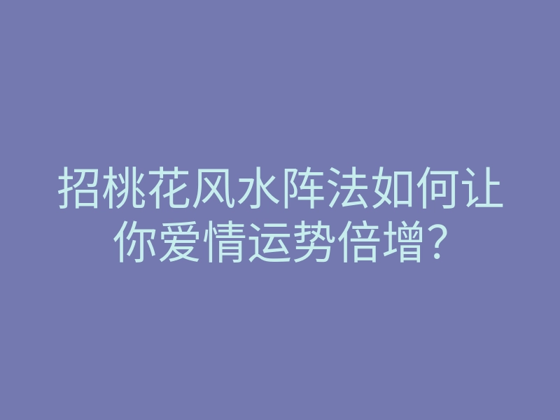招桃花风水阵法如何让你爱情运势倍增?