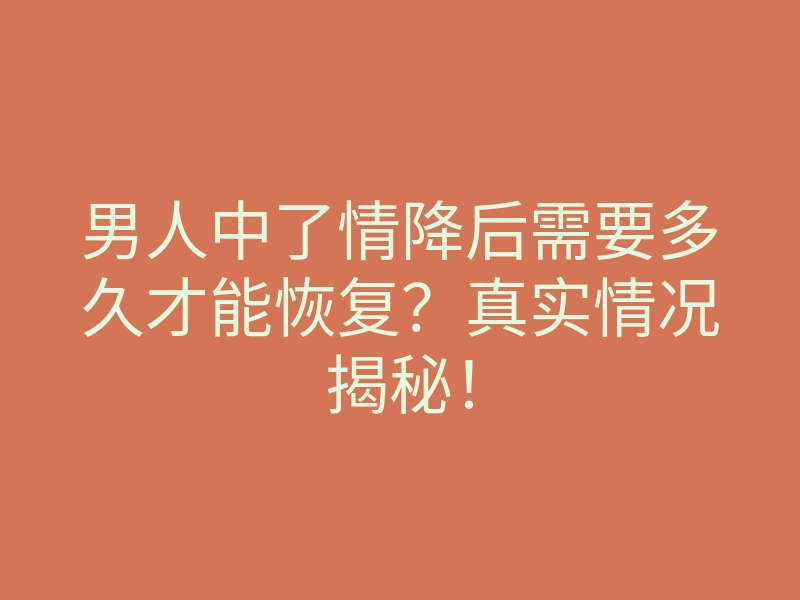 男人中了情降后需要多久才能恢复？真实情况揭秘！