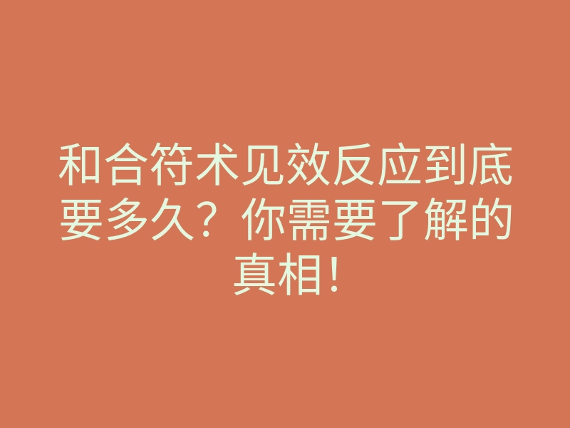 和合符术见效反应到底要多久?你需要了解的真相!