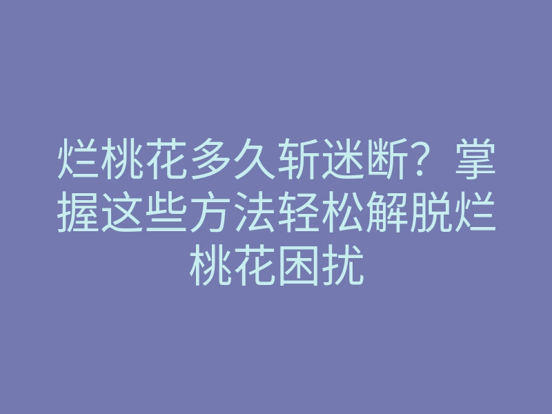 烂桃花多久斩迷断?掌握这些方法轻松解脱烂桃花困扰