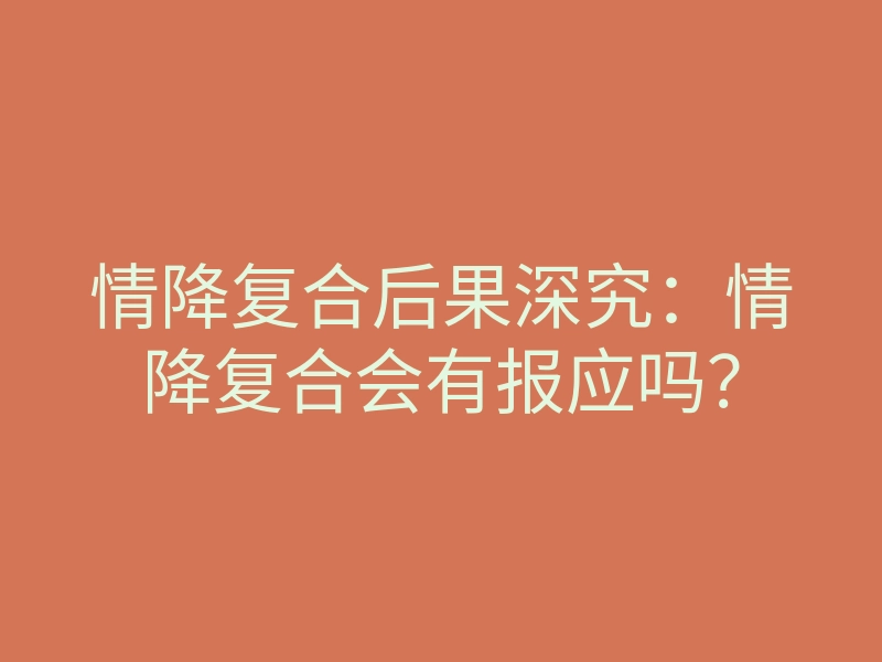情降复合后果深究:情降复合会有报应吗?