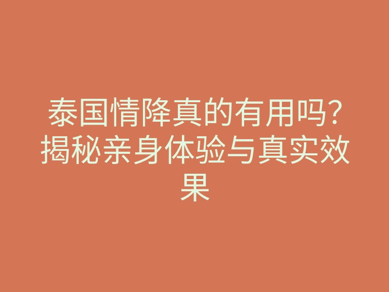 泰国情降真的有用吗？揭秘亲身体验与真实效果