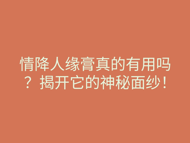 情降人缘膏真的有用吗?揭开它的神秘面纱!