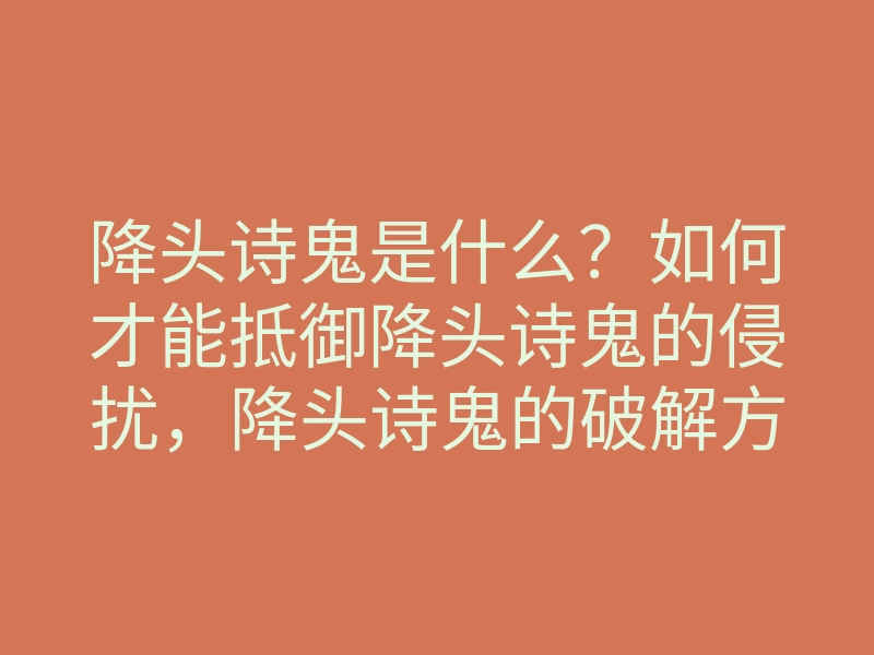 降头诗鬼是什么?如何才能抵御降头诗鬼的侵扰,降头诗鬼的破解方法