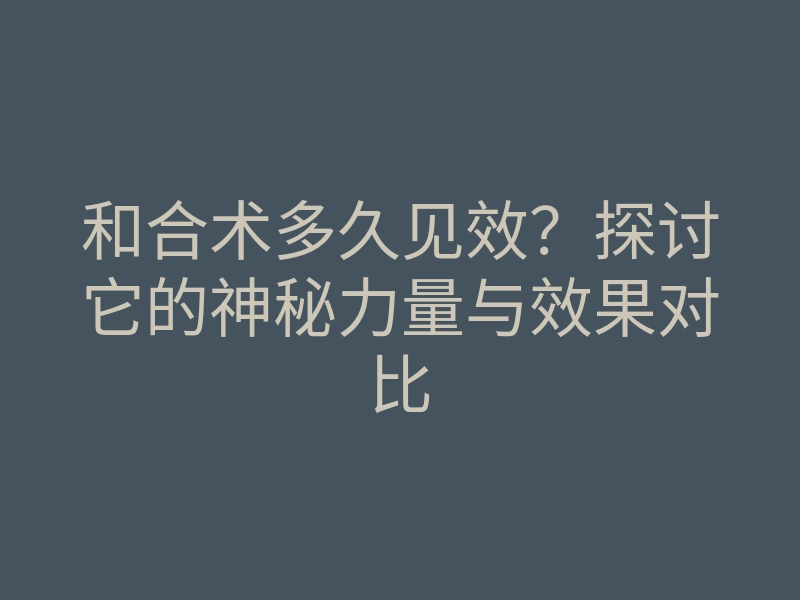 和合术多久见效?探讨它的神秘力量与效果对比
