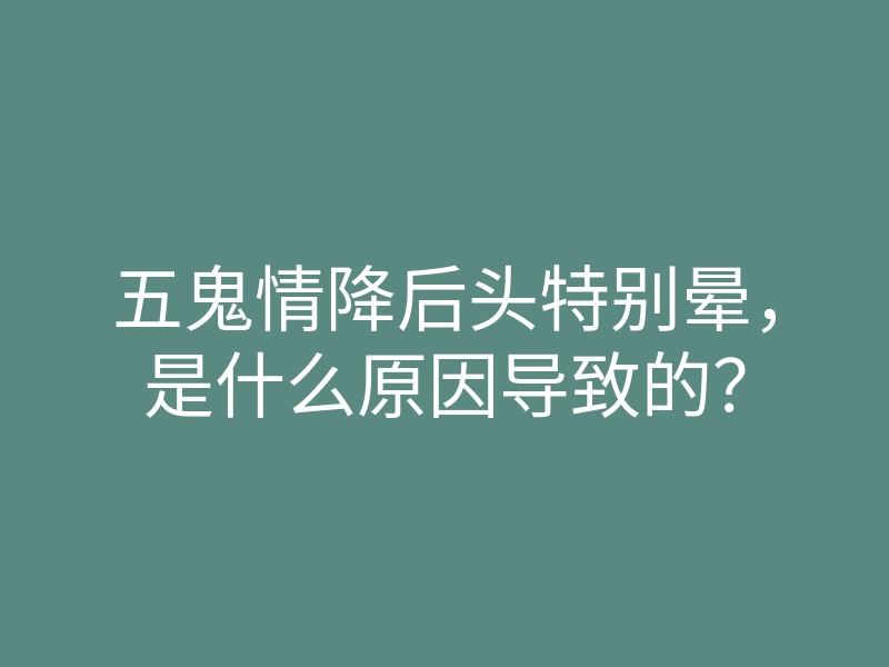 五鬼情降后头特别晕,是什么原因导致的?