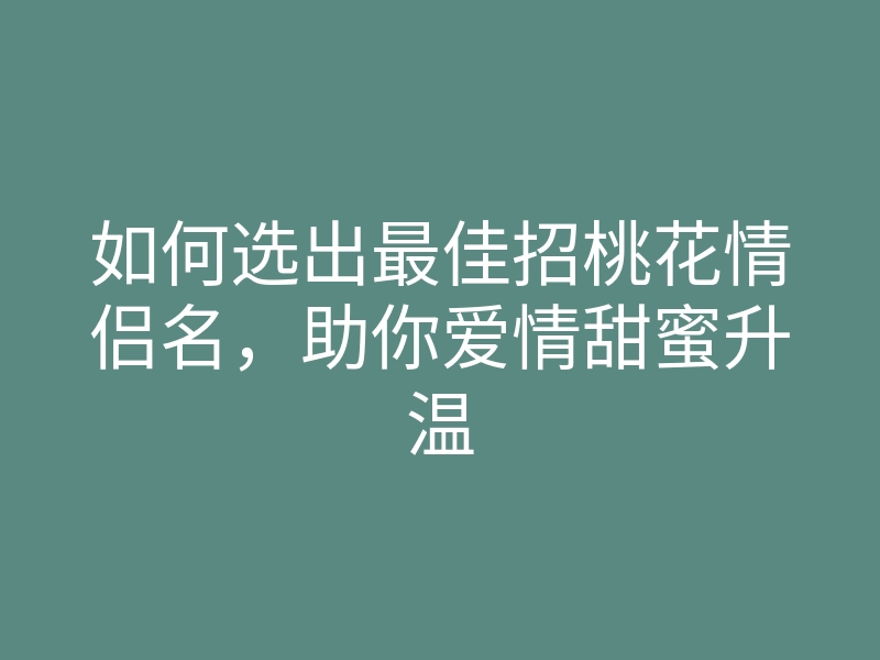 如何选出最佳招桃花情侣名，助你爱情甜蜜升温