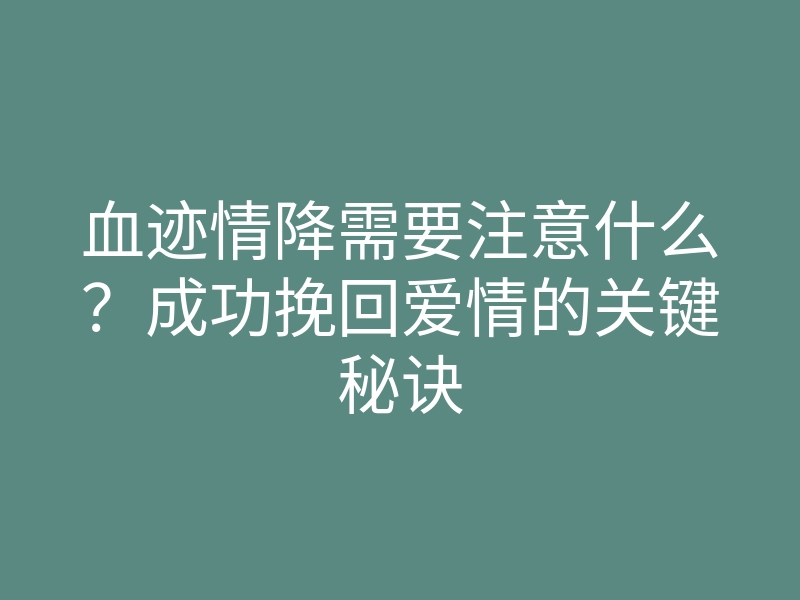 血迹情降需要注意什么?成功挽回爱情的关键秘诀