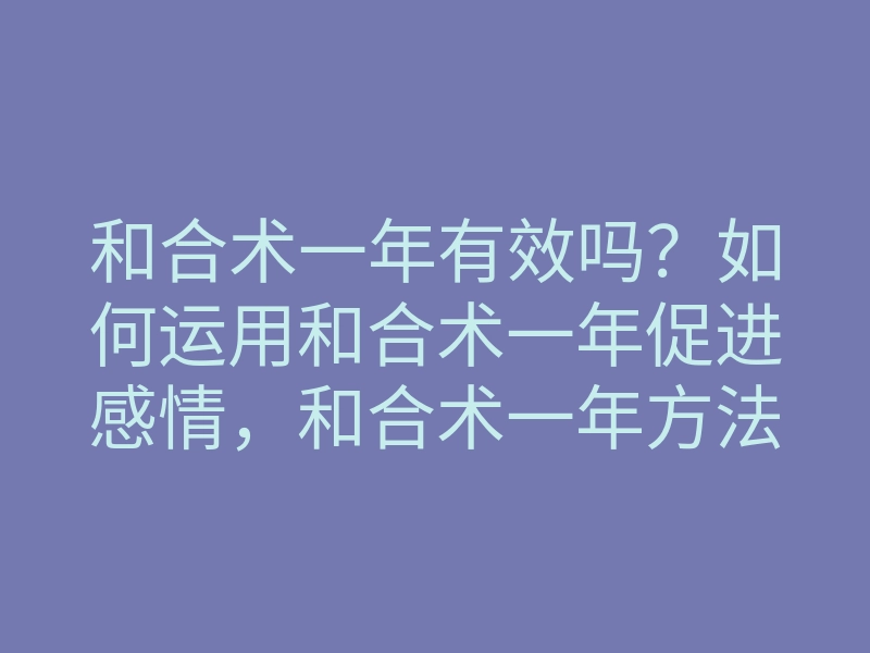和合术一年有效吗?如何运用和合术一年促进感情,和合术一年方法揭秘