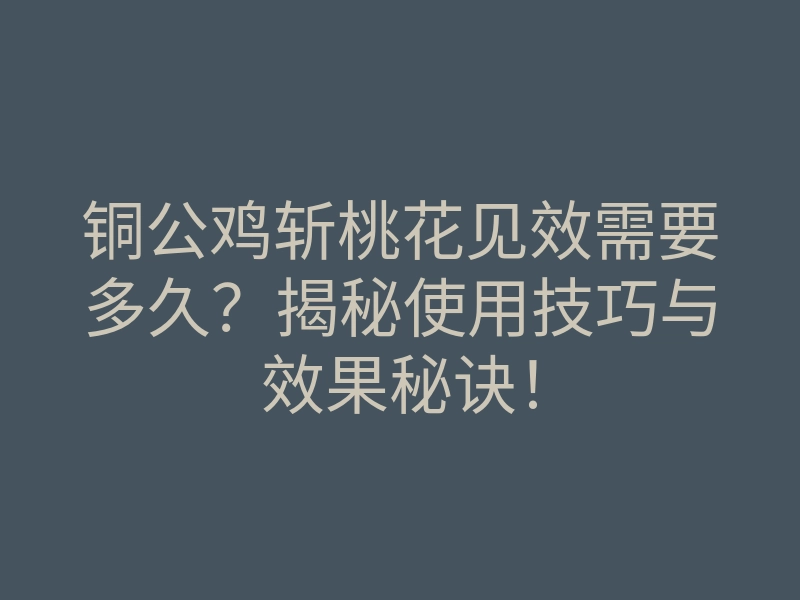 铜公鸡斩桃花见效需要多久?揭秘使用技巧与效果秘诀!