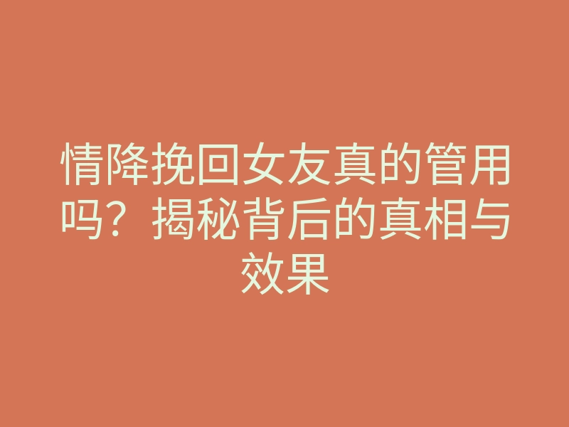 情降挽回女友真的管用吗？揭秘背后的真相与效果