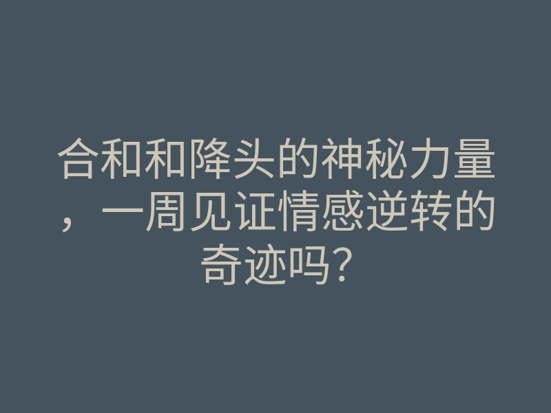 合和和降头的神秘力量,一周见证情感逆转的奇迹吗?