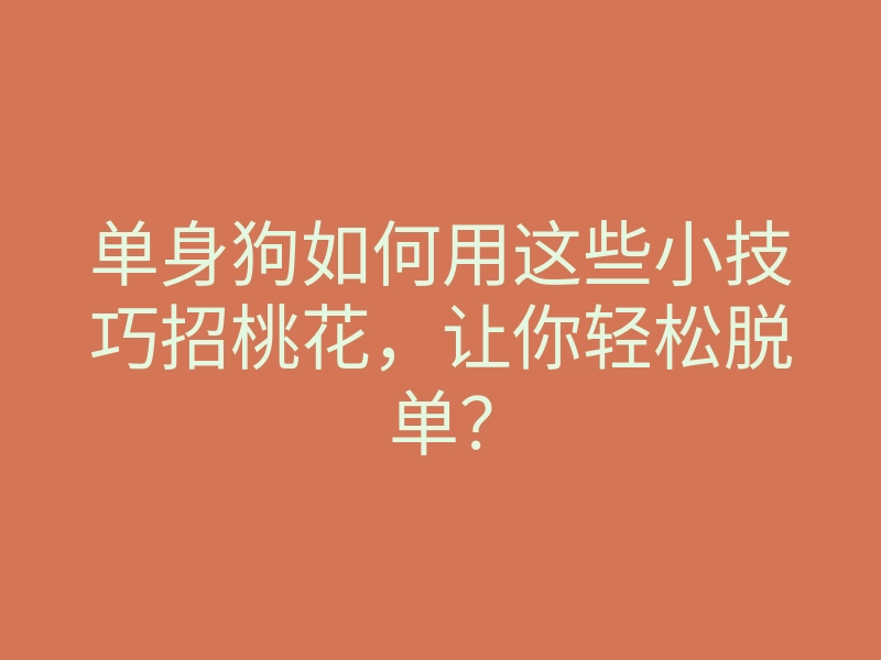 单身狗如何用这些小技巧招桃花,让你轻松脱单?