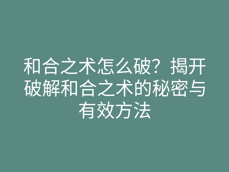 和合之术怎么破?揭开破解和合之术的秘密与有效方法