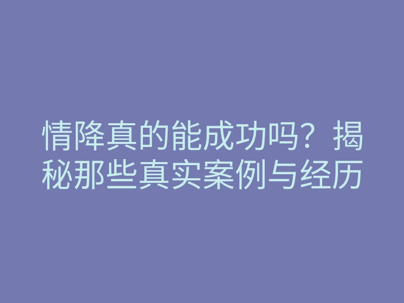 情降真的能成功吗?揭秘那些真实案例与经历