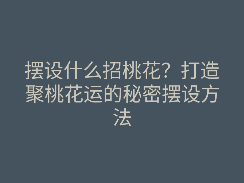 摆设什么招桃花?打造聚桃花运的秘密摆设方法