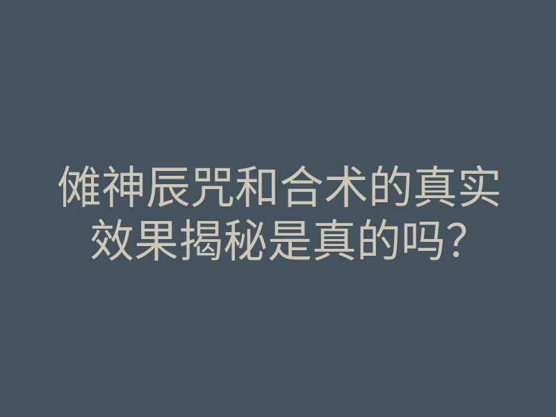 傩神辰咒和合术的真实效果揭秘是真的吗?