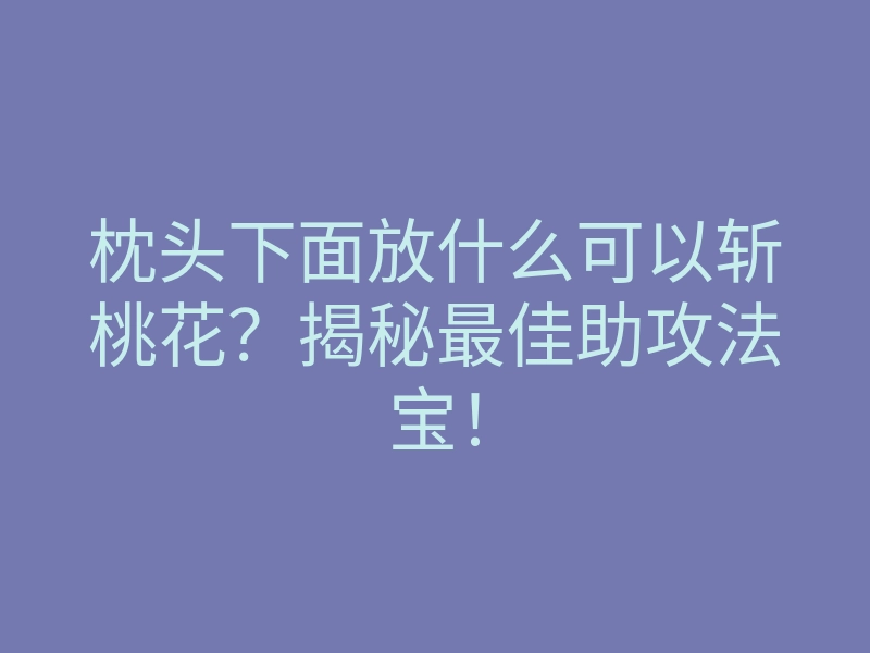 枕头下面放什么可以斩桃花?揭秘最佳助攻法宝!