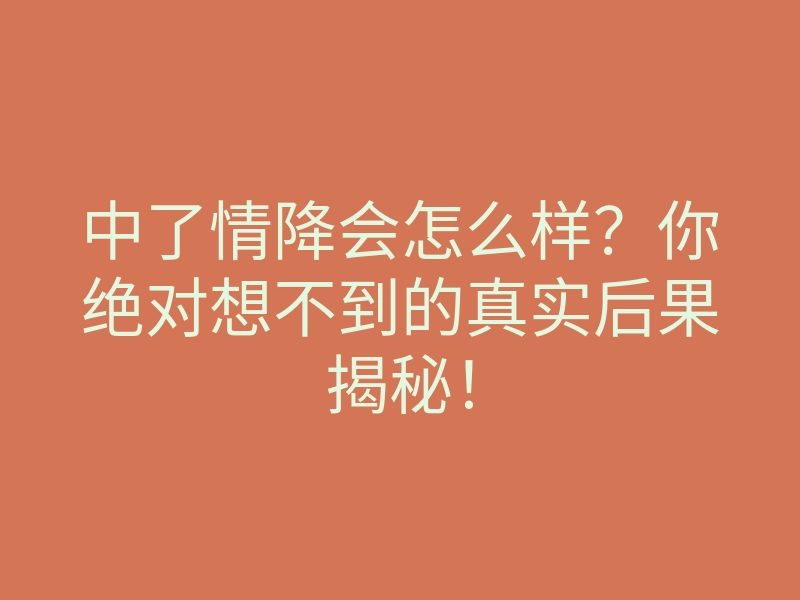 中了情降会怎么样?你绝对想不到的真实后果揭秘!