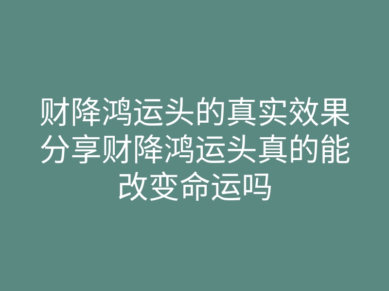 财降鸿运头的真实效果分享财降鸿运头真的能改变命运吗