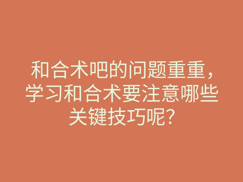 和合术吧的问题重重，学习和合术要注意哪些关键技巧呢？