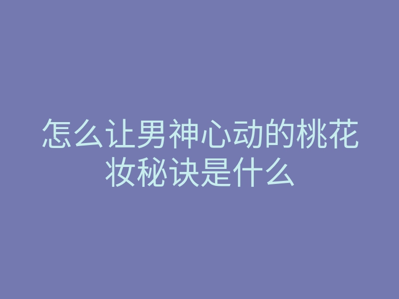 怎么让男神心动的桃花妆秘诀是什么