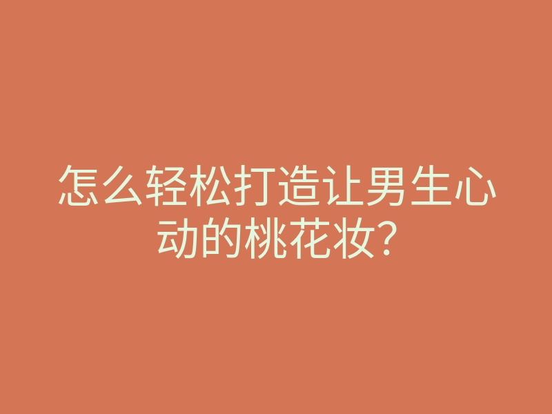 怎么轻松打造让男生心动的桃花妆?