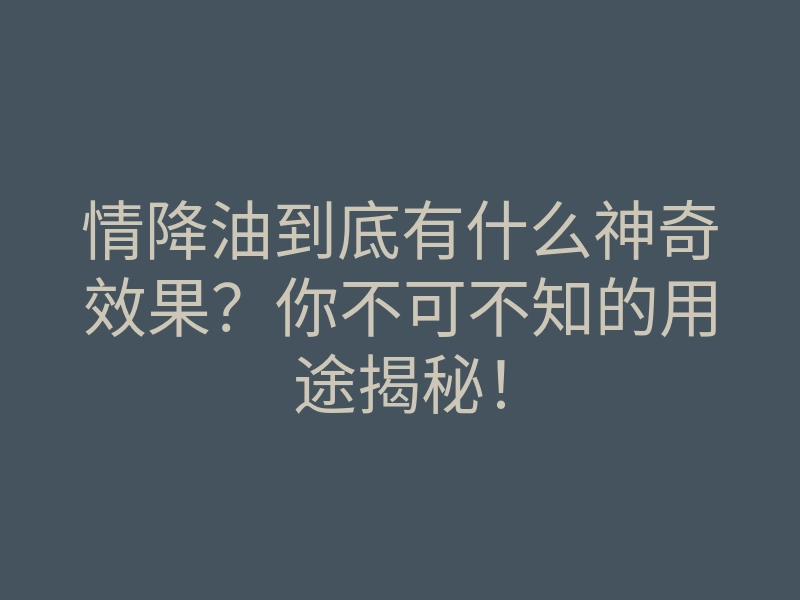 情降油到底有什么神奇效果?你不可不知的用途揭秘!