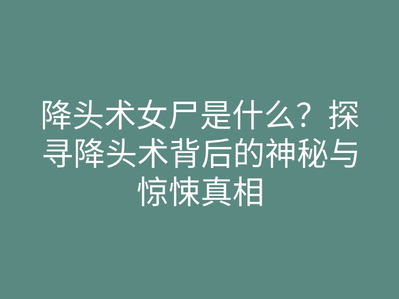 降头术女尸是什么?探寻降头术背后的神秘与惊悚真相