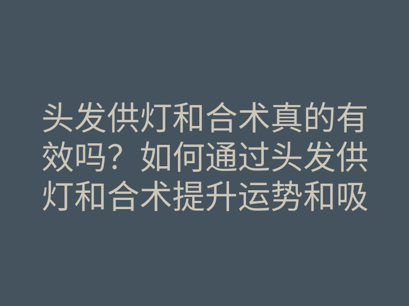 头发供灯和合术真的有效吗?如何通过头发供灯和合术提升运势和吸引力