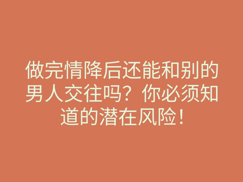 做完情降后还能和别的男人交往吗?你必须知道的潜在风险!