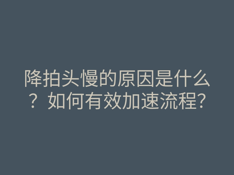 降拍头慢的原因是什么?如何有效加速流程?