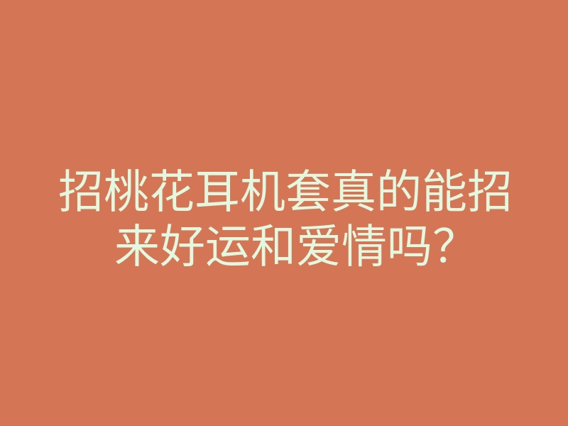 招桃花耳机套真的能招来好运和爱情吗?