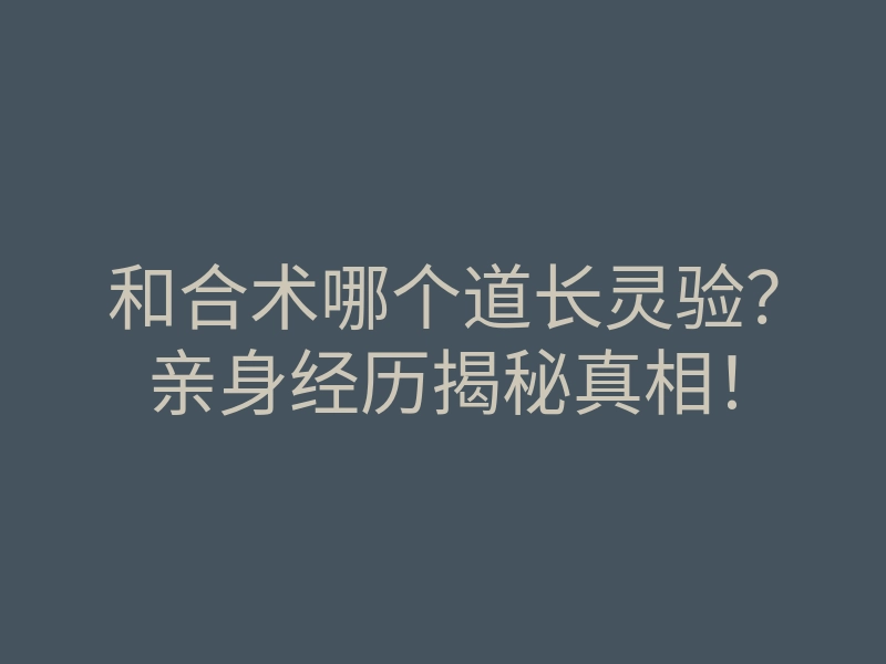 和合术哪个道长灵验?亲身经历揭秘真相!
