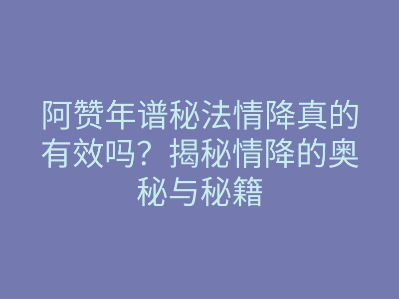 阿赞年谱秘法情降真的有效吗?揭秘情降的奥秘与秘籍
