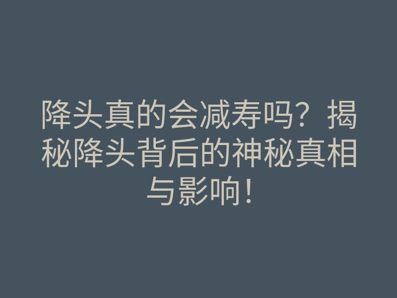 降头真的会减寿吗？揭秘降头背后的神秘真相与影响！