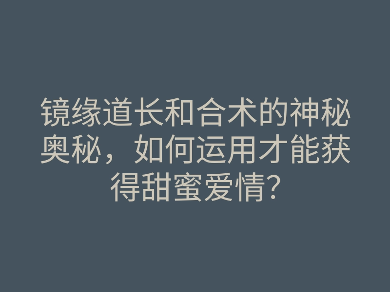 镜缘道长和合术的神秘奥秘,如何运用才能获得甜蜜爱情?