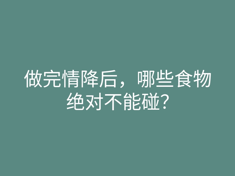 做完情降后,哪些食物绝对不能碰?