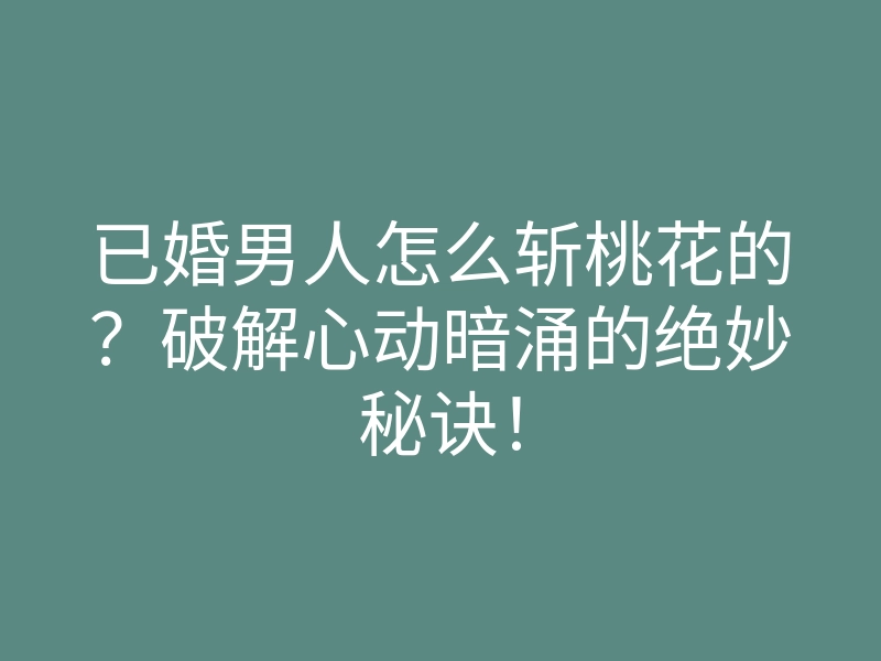 已婚男人怎么斩桃花的?破解心动暗涌的绝妙秘诀!