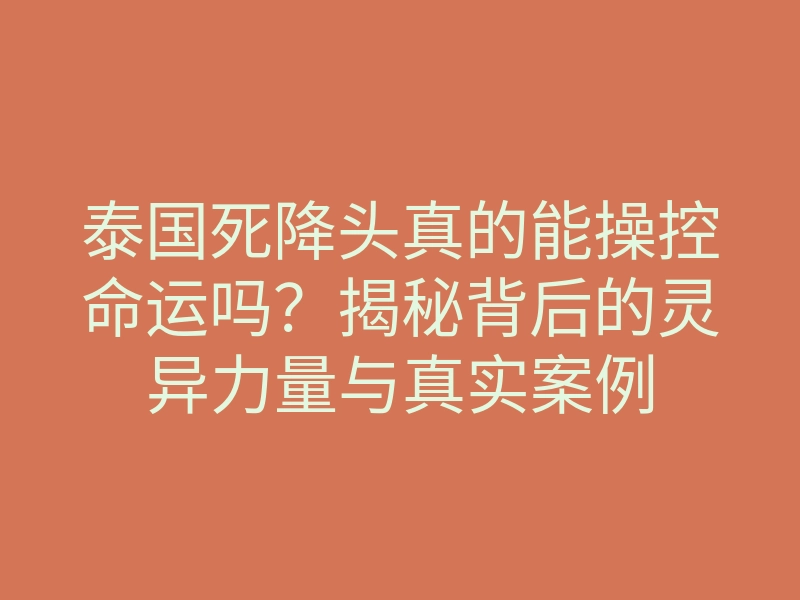 泰国死降头真的能操控命运吗?揭秘背后的灵异力量与真实案例
