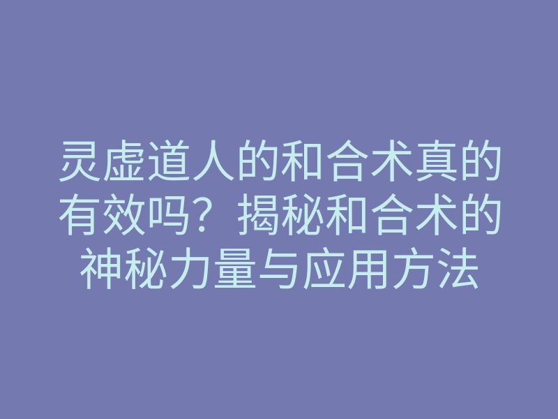 灵虚道人的和合术真的有效吗?揭秘和合术的神秘力量与应用方法